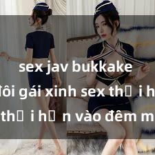 sex jav bukkake Cặp đôi gái xinh sex thổi hồn vào đêm muộn