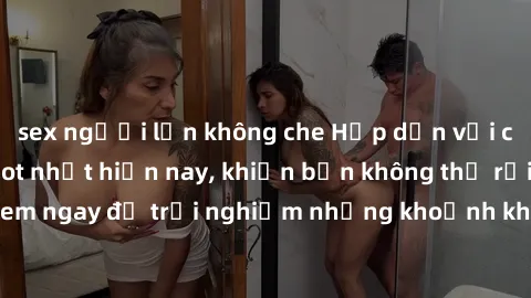 sex người lớn không che Hấp dẫn với clip sex quay lén hot nhất hiện nay, khiến bạn không thể rời mắt! Xem ngay để trải nghiệm những khoảnh khắc kích thích và đầy hứng khởi.