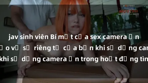 jav sinh viên Bí mật của sex camera ẩn: Làm thế nào để bảo vệ sự riêng tư của bạn khi sử dụng camera ẩn trong hoạt động tình dục?