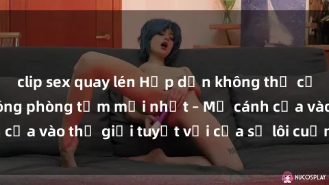clip sex quay lén Hấp dẫn không thể cưỡng lại với clip nóng phòng tắm mới nhất – Mở cánh cửa vào thế giới tuyệt vời của sự lôi cuốn và gợi cảm.