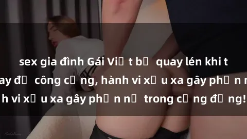 sex gia đình Gái Việt bị quay lén khi thay đồ tại phòng thay đồ công cộng, hành vi xấu xa gây phẫn nộ trong cộng đồng!