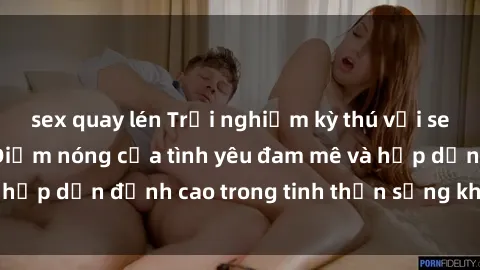 sex quay lén Trải nghiệm kỳ thú với sex phòng thay đồ: Điểm nóng của tình yêu đam mê và hấp dẫn đỉnh cao trong tinh thần sảng khoái và tự do.