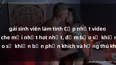 gái sinh viên làm tình Cập nhật video sex Việt Nam không che mới nhất hot nhất, đảm bảo sẽ khiến bạn phấn khích và hứng thú không ngừng.