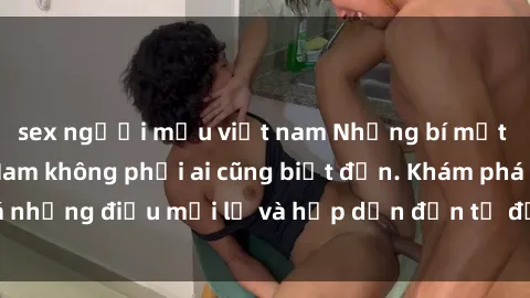 sex người mẫu việt nam Những bí mật về sex gái Việt Nam không phải ai cũng biết đến. Khám phá những điều mới lạ và hấp dẫn đến từ đất nước xinh đẹp này!