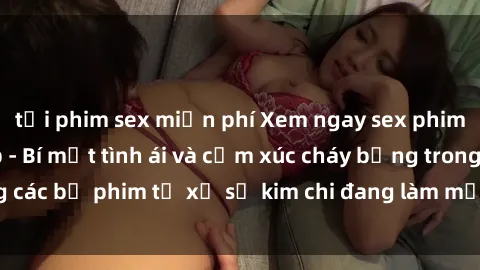 tải phim sex miễn phí Xem ngay sex phim Hàn Quốc vietsub - Bí mật tình ái và cảm xúc cháy bỏng trong các bộ phim từ xứ sở kim chi đang làm mưa làm gió trên màn ảnh.
