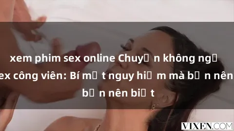 xem phim sex online Chuyện không ngờ về sex công viên: Bí mật nguy hiểm mà bạn nên biết