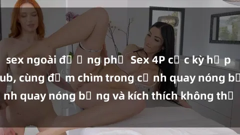 sex ngoài đường phố Sex 4P cực kỳ hấp dẫn khi xem vietsub, cùng đắm chìm trong cảnh quay nóng bỏng và kích thích không thể bỏ lỡ