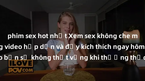 phim sex hot nhất Xem sex không che miễn phí với những video hấp dẫn và đầy kích thích ngay hôm nay! Đảm bảo bạn sẽ không thất vọng khi thưởng thức những cảnh quay nóng bỏng này.