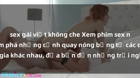 sex gái việt không che Xem phim sex ngoại quốc để khám phá những cảnh quay nóng bỏng từ các quốc gia khác nhau, đưa bạn đến những trải nghiệm mới lạ và độc đáo.