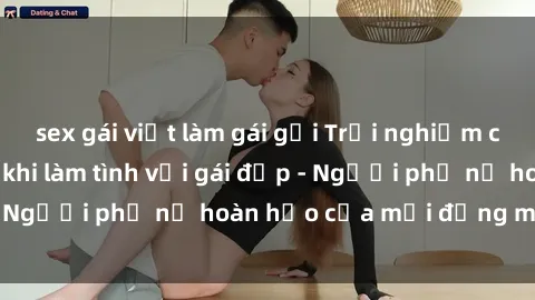 sex gái việt làm gái gọi Trải nghiệm cảm giác tuyệt vời khi làm tình với gái đẹp - Người phụ nữ hoàn hảo của mỗi đấng mày râu!
