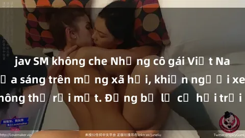 jav SM không che Những cô gái Việt Nam dâm đãng đang tỏa sáng trên mạng xã hội, khiến người xem không thể rời mắt. Đừng bỏ lỡ cơ hội trải nghiệm sự quyến rũ này!