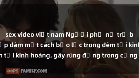 sex video việt nam Người phụ nữ trẻ bị tấn công và hiếp dâm một cách bạo lực trong đêm tối kinh hoàng, gây rúng động trong cộng đồng xã hội