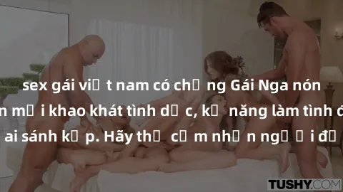 sex gái việt nam có chồng Gái Nga nóng bỏng thỏa mãn mọi khao khát tình dục, kỹ năng làm tình điêu luyện không ai sánh kịp. Hãy thử cảm nhận người đẹp từ xứ bạch dương ngay hôm nay!