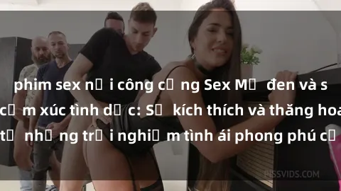 phim sex nơi công cộng Sex Mỹ đen và sự đa dạng trong cảm xúc tình dục: Sự kích thích và thăng hoa từ những trải nghiệm tình ái phong phú của người Mỹ gốc Phi.