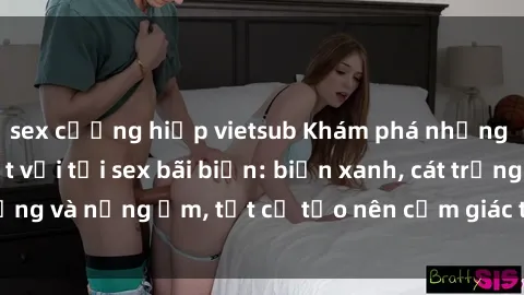 sex cưỡng hiếp vietsub Khám phá những trải nghiệm tuyệt vời tại sex bãi biển: biển xanh, cát trắng và nắng ấm, tất cả tạo nên cảm giác thoải mái và tự do.