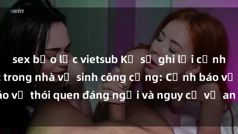 sex bạo lực vietsub Kỹ sư ghi lại cảnh quan hệ tình dục trong nhà vệ sinh công cộng: Cảnh báo về thói quen đáng ngại và nguy cơ về an toàn và sức khỏe.