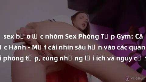 sex bạo lực nhóm Sex Phòng Tập Gym: Căng Thẳng Hay Thực Hành - Một cái nhìn sâu hơn vào các quan hệ tình dục tại phòng tập, cùng những lợi ích và nguy cơ trong việc kết hợp sex và luyện tập.