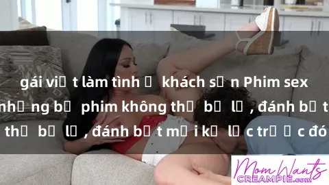 gái việt làm tình ở khách sạn Phim sex hot nhất năm Top những bộ phim không thể bỏ lỡ, đánh bật mọi kỷ lục trước đó