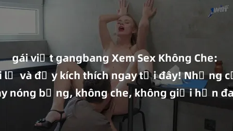 gái việt gangbang Xem Sex Không Che: Trải nghiệm mới lạ và đầy kích thích ngay tại đây! Những cảnh quay nóng bỏng, không che, không giới hạn đang chờ đón bạn. Đừng bỏ lỡ!