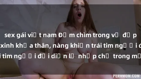 sex gái việt nam Đắm chìm trong vẻ đẹp tự nhiên của gái xinh khỏa thân, nàng khiến trái tim người đối diện lỡ nhịp chỉ trong một cái nhìn.