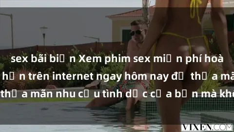 sex bãi biển Xem phim sex miễn phí hoàn toàn không giới hạn trên internet ngay hôm nay để thỏa mãn nhu cầu tình dục của bạn mà không tốn chi phí.
