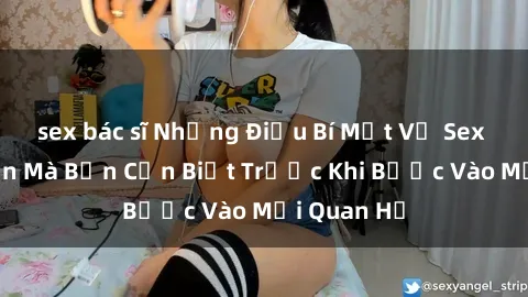 sex bác sĩ Những Điều Bí Mật Về Sex Người Lớn Mà Bạn Cần Biết Trước Khi Bước Vào Mối Quan Hệ