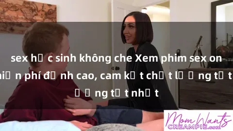 sex học sinh không che Xem phim sex online miễn phí đỉnh cao, cam kết chất lượng tốt nhất