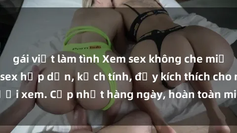 gái việt làm tình Xem sex không che miễn phí - Những clip sex hấp dẫn, kịch tính, đầy kích thích cho người xem. Cập nhật hàng ngày, hoàn toàn miễn phí, độ phân giải cao.