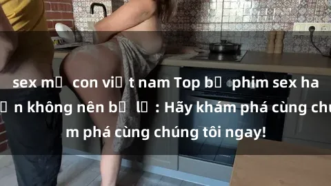 sex mẹ con việt nam Top bộ phim sex hay nhất mà bạn không nên bỏ lỡ: Hãy khám phá cùng chúng tôi ngay!