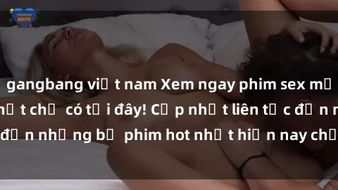 gangbang việt nam Xem ngay phim sex mới nhất, hấp dẫn nhất chỉ có tại đây! Cập nhật liên tục đến những bộ phim hot nhất hiện nay chỉ trong vài cú click!
