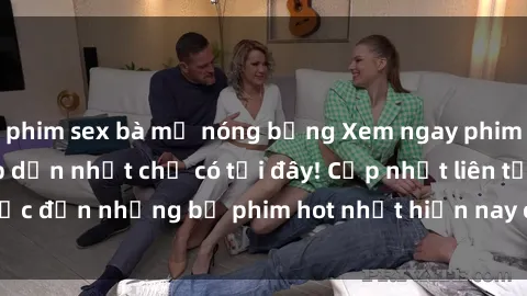 phim sex bà mẹ nóng bỏng Xem ngay phim sex mới nhất, hấp dẫn nhất chỉ có tại đây! Cập nhật liên tục đến những bộ phim hot nhất hiện nay chỉ trong vài cú click!