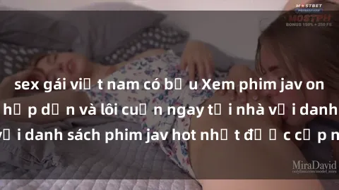 sex gái việt nam có bầu Xem phim jav online: trải nghiệm hấp dẫn và lôi cuốn ngay tại nhà với danh sách phim jav hot nhất được cập nhật liên tục.