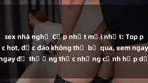 sex nhà nghỉ Cập nhật mới nhất: Top phim JAV Vietsub cực hot, độc đáo không thể bỏ qua, xem ngay để thưởng thức những cảnh hấp dẫn và đầy kích thích!