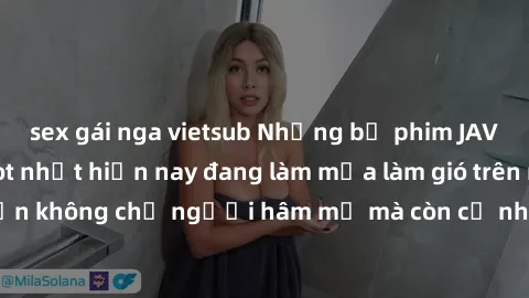 sex gái nga vietsub Những bộ phim JAV idol không che hot nhất hiện nay đang làm mưa làm gió trên mạng, hấp dẫn không chỉ người hâm mộ mà còn cả những ai mới tìm hiểu về thể loại này!