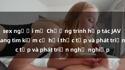 sex người mỹ Chương trình hợp tác JAV cho sinh viên đang tìm kiếm cơ hội thực tập và phát triển nghề nghiệp