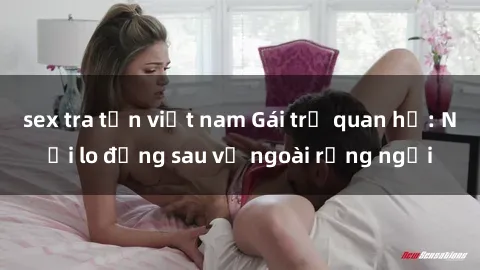 sex tra tấn việt nam Gái trẻ quan hệ: Nỗi lo đằng sau vẻ ngoài rạng ngời