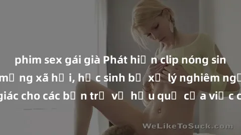 phim sex gái già Phát hiện clip nóng sinh viên gây sốt trên mạng xã hội, học sinh bị xử lý nghiêm ngặt. Đây là cảnh giác cho các bạn trẻ về hậu quả của việc chia sẻ thông tin trái phép trên internet.