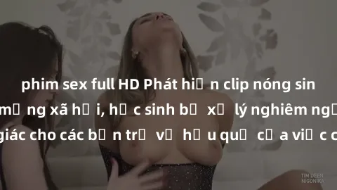 phim sex full HD Phát hiện clip nóng sinh viên gây sốt trên mạng xã hội, học sinh bị xử lý nghiêm ngặt. Đây là cảnh giác cho các bạn trẻ về hậu quả của việc chia sẻ thông tin trái phép trên internet.