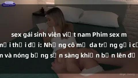 sex gái sinh viên việt nam Phim sex milf hấp dẫn nhất mọi thời đại: Những cô mẹ da trắng gợi cảm và nóng bỏng sẵn sàng khiến bạn lên đỉnh chỉ trong chớp mắt!