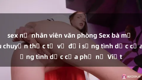 sex nữ nhân viên văn phòng Sex bà mẹ Việt Nam: Câu chuyện thực tế về đời sống tình dục của phụ nữ Việt