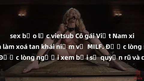 sex bạo lực vietsub Cô gái Việt Nam xinh đẹp và gợi cảm làm xoá tan khái niệm về MILF. Được lòng người xem bởi sự quyến rũ và dễ thương.