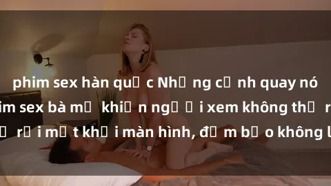 phim sex hàn quốc Những cảnh quay nóng bỏng trong phim sex bà mẹ khiến người xem không thể rời mắt khỏi màn hình, đảm bảo không làm bạn thất vọng!