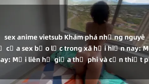 sex anime vietsub Khám phá những nguyên nhân và hậu quả của sex bạo lực trong xã hội hiện nay: Mối liên hệ giữa thị phi và cần thiết phải ngăn chặn.