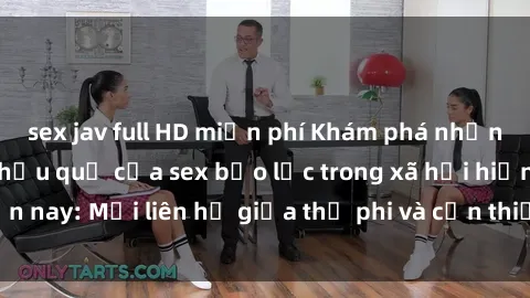 sex jav full HD miễn phí Khám phá những nguyên nhân và hậu quả của sex bạo lực trong xã hội hiện nay: Mối liên hệ giữa thị phi và cần thiết phải ngăn chặn.