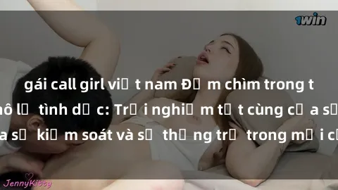 gái call girl việt nam Đắm chìm trong thế giới phim sex nô lệ tình dục: Trải nghiệm tột cùng của sự kiểm soát và sự thống trị trong mỗi cảnh quay mãnh liệt