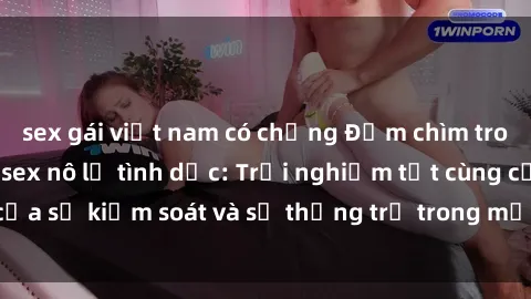 sex gái việt nam có chồng Đắm chìm trong thế giới phim sex nô lệ tình dục: Trải nghiệm tột cùng của sự kiểm soát và sự thống trị trong mỗi cảnh quay mãnh liệt