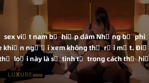 sex việt nam bị hiếp dâm Những bộ phim jav SM không che khiến người xem không thể rời mắt. Điểm nổi bật của thể loại này là sự tinh tế trong cách thể hiện cảm xúc và sự hấp dẫn của những cảnh quay.