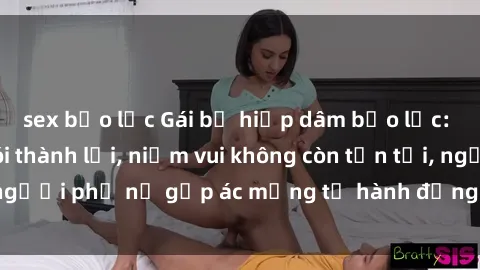 sex bạo lực Gái bị hiếp dâm bạo lực: Nỗi đau không nói thành lời, niềm vui không còn tồn tại, người phụ nữ gặp ác mộng từ hành động độc ác của kẻ xấu.