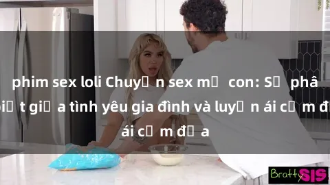 phim sex loli Chuyện sex mẹ con: Sự phân biệt giữa tình yêu gia đình và luyến ái cấm địa