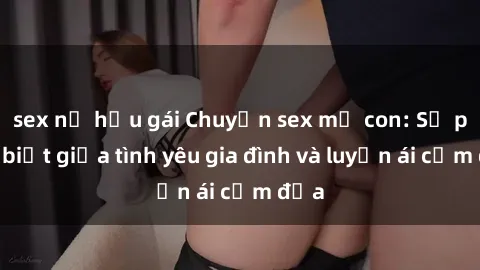 sex nữ hầu gái Chuyện sex mẹ con: Sự phân biệt giữa tình yêu gia đình và luyến ái cấm địa